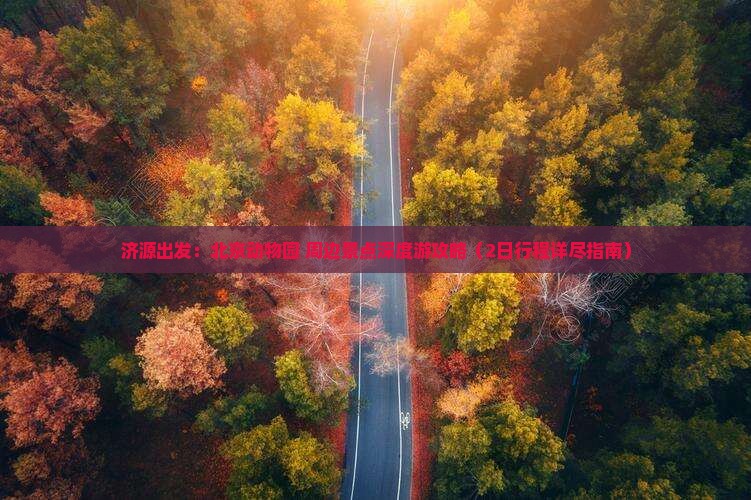 济源出发：北京动物园+周边景点深度游攻略（2日行程详尽指南）