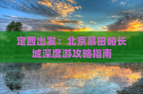 定西出发：北京慕田峪长城深度游攻略指南