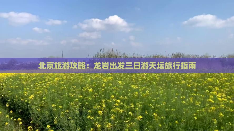 北京旅游攻略：龙岩出发三日游天坛旅行指南