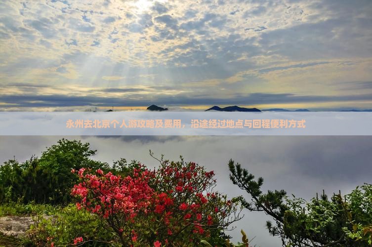 永州去北京个人游攻略及费用，沿途经过地点与回程便利方式