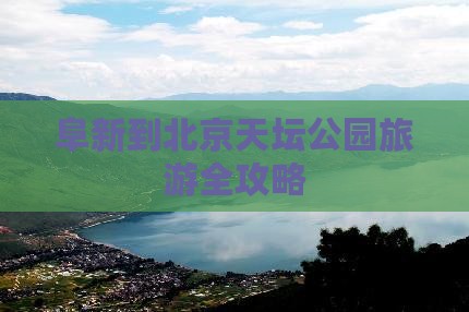 阜新到北京天坛公园旅游全攻略
