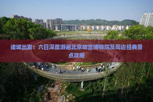 诸城出发：六日深度游遍北京故宫博物院及周边经典景点攻略