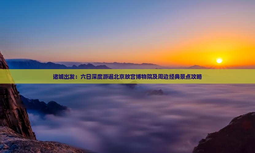 诸城出发：六日深度游遍北京故宫博物院及周边经典景点攻略