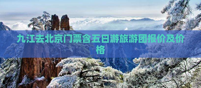九江去北京门票含五日游旅游团报价及价格