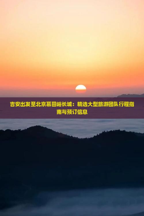吉安出发至北京慕田峪长城：精选大型旅游团队行程指南与预订信息