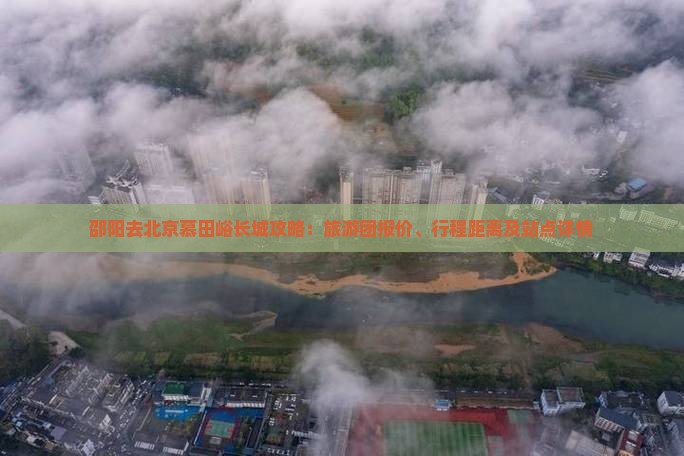 邵阳去北京慕田峪长城攻略：旅游团报价、行程距离及站点详情