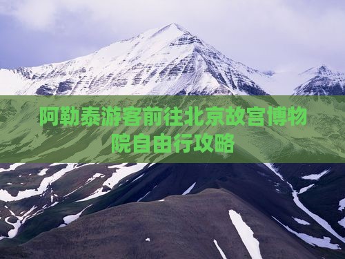 阿勒泰游客前往北京故宫博物院自由行攻略