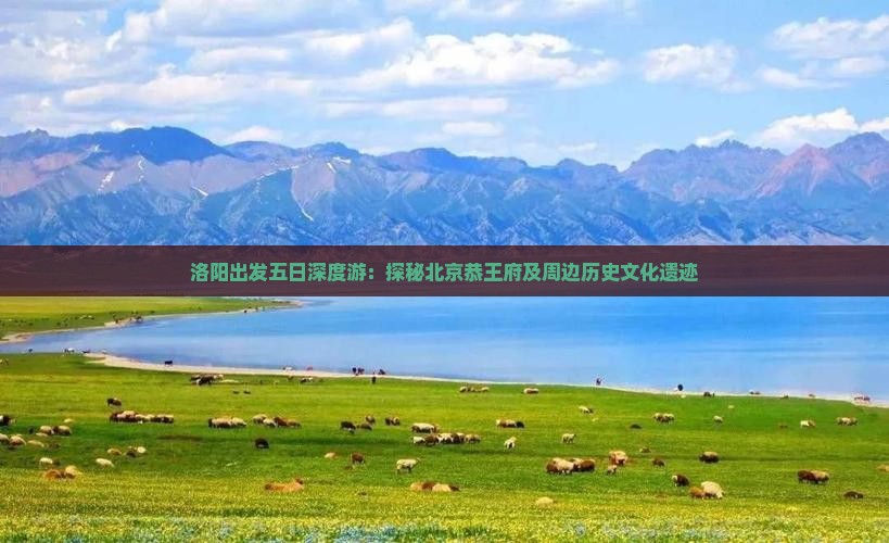 洛阳出发五日深度游：探秘北京恭王府及周边历史文化遗迹