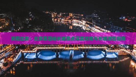资阳出发：北京慕田峪长城景点深度攻略与长城游览指南