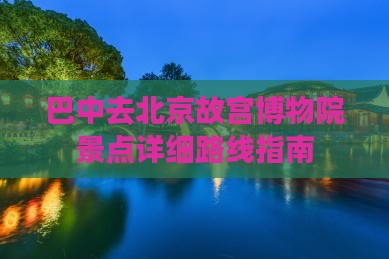 巴中去北京故宫博物院景点详细路线指南