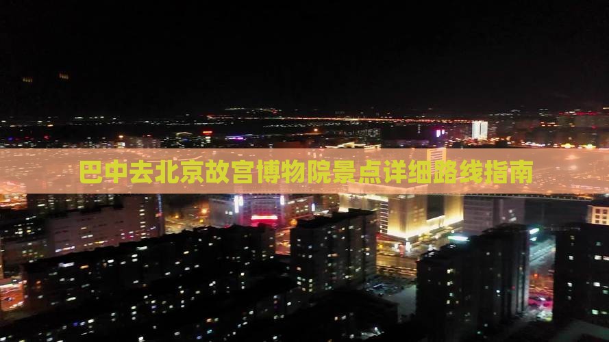 巴中去北京故宫博物院景点详细路线指南