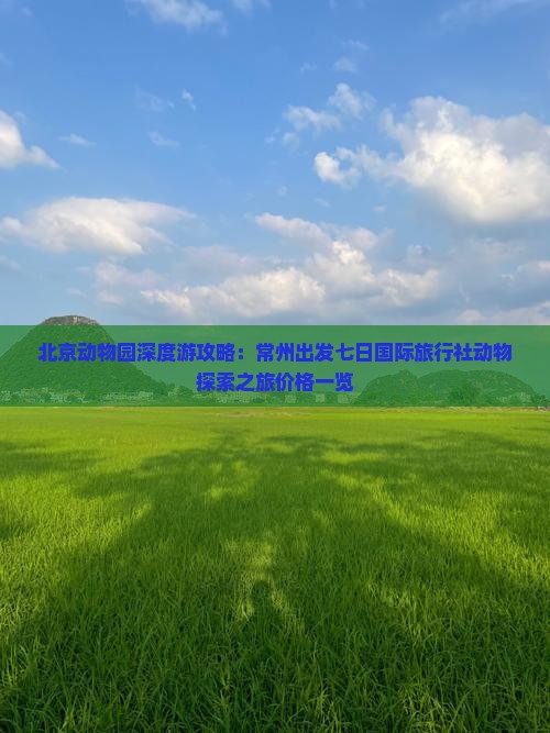 北京动物园深度游攻略：常州出发七日国际旅行社动物探索之旅价格一览