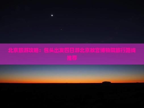 北京旅游攻略：包头出发四日游北京故宫博物院旅行路线推荐