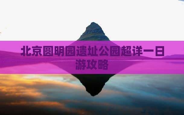 北京圆明园遗址公园超详一日游攻略
