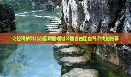 克拉玛依到北京圆明园遗址公园自由团自驾游线路推荐