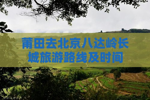 莆田去北京八达岭长城旅游路线及时间