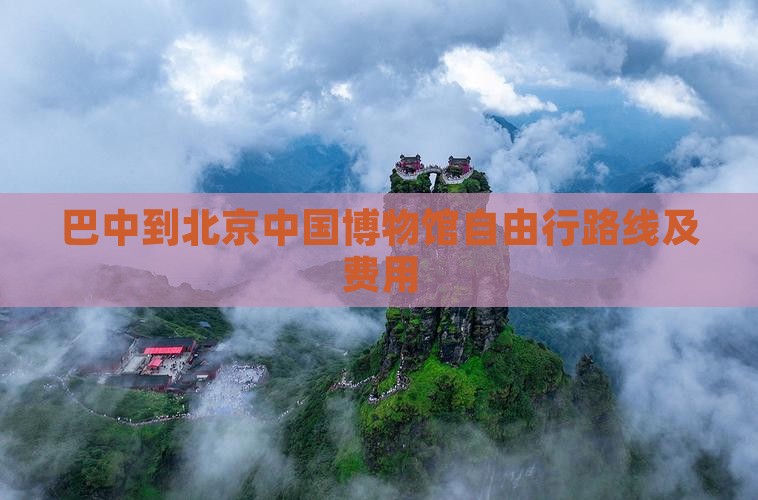 巴中到北京中国博物馆自由行路线及费用