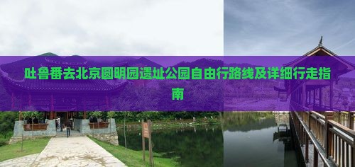 吐鲁番去北京圆明园遗址公园自由行路线及详细行走指南