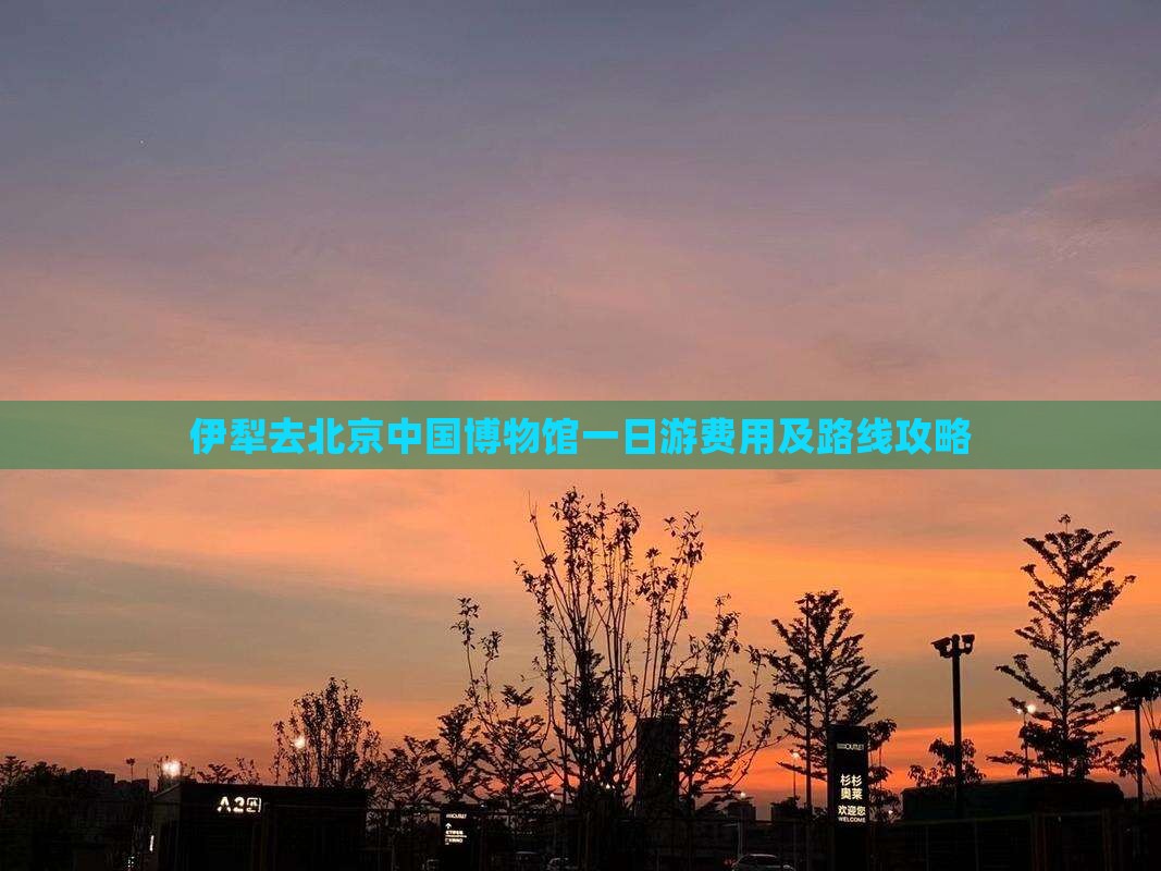 伊犁去北京中国博物馆一日游费用及路线攻略