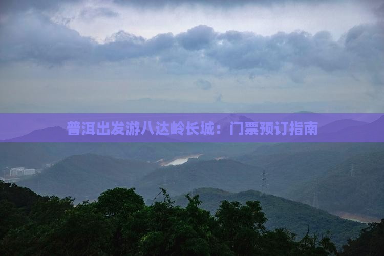 普洱出发游八达岭长城：门票预订指南
