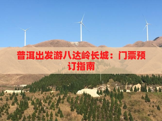 普洱出发游八达岭长城：门票预订指南