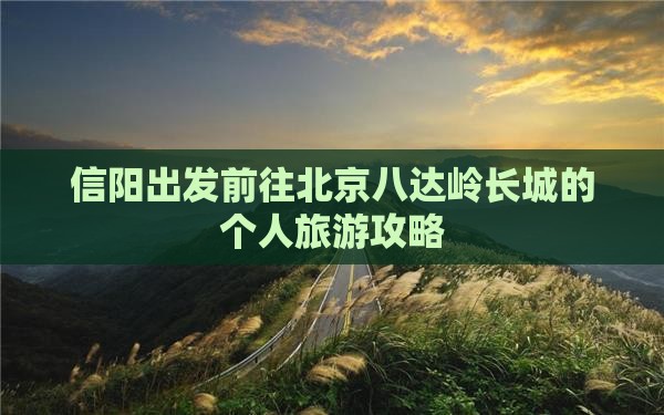 信阳出发前往北京八达岭长城的个人旅游攻略