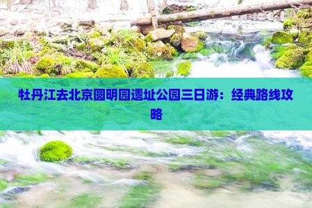 牡丹江去北京圆明园遗址公园三日游：经典路线攻略