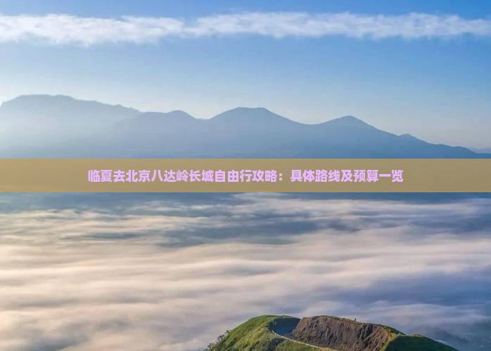 临夏去北京八达岭长城自由行攻略：具体路线及预算一览
