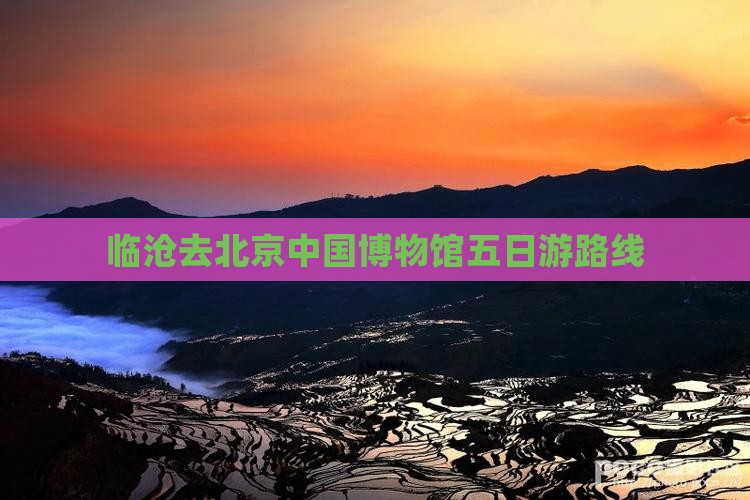 临沧去北京中国博物馆五日游路线