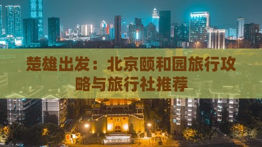 楚雄出发：北京颐和园旅行攻略与旅行社推荐