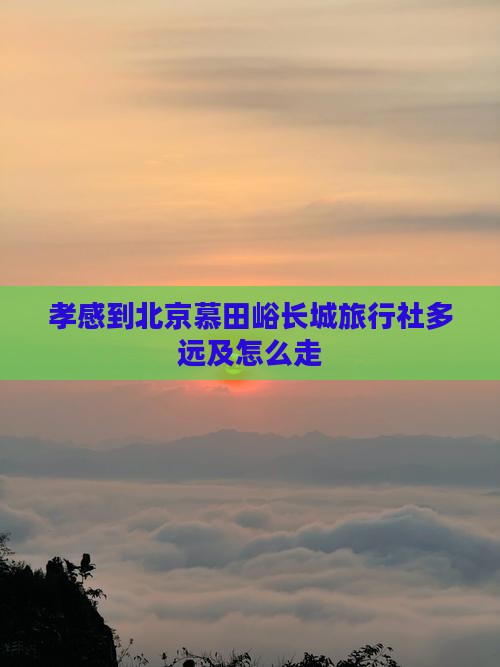 孝感到北京慕田峪长城旅行社多远及怎么走