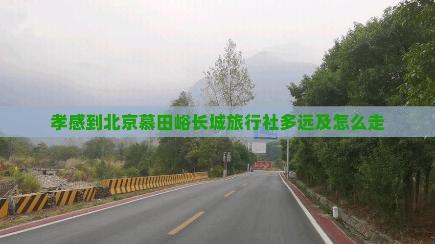 孝感到北京慕田峪长城旅行社多远及怎么走