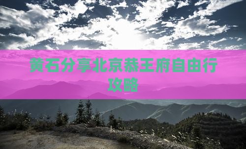 黄石分享北京恭王府自由行攻略