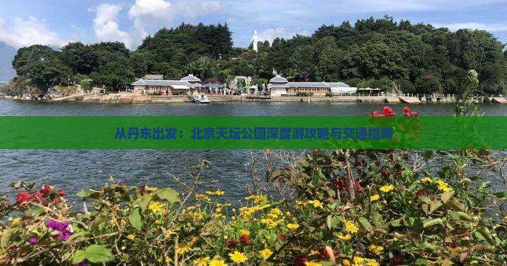 从丹东出发：北京天坛公园深度游攻略与交通指南