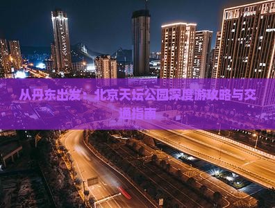 从丹东出发：北京天坛公园深度游攻略与交通指南