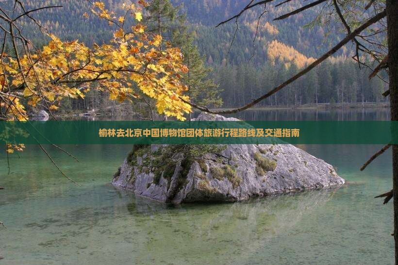 榆林去北京中国博物馆团体旅游行程路线及交通指南