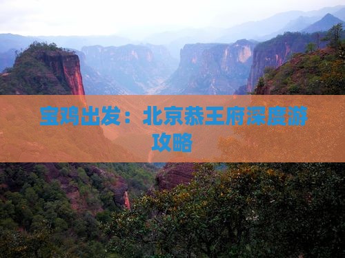 宝鸡出发：北京恭王府深度游攻略