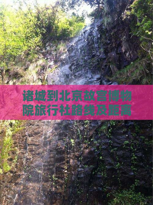 诸城到北京故宫博物院旅行社路线及距离详解