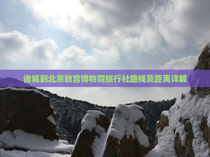 诸城到北京故宫博物院旅行社路线及距离详解
