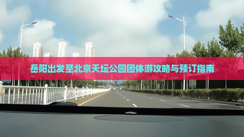 岳阳出发至北京天坛公园团体游攻略与预订指南