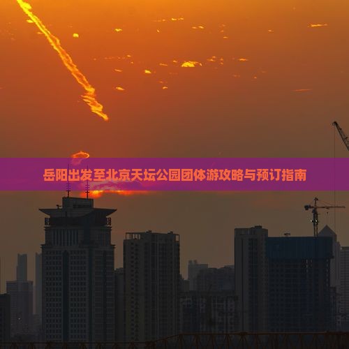 岳阳出发至北京天坛公园团体游攻略与预订指南
