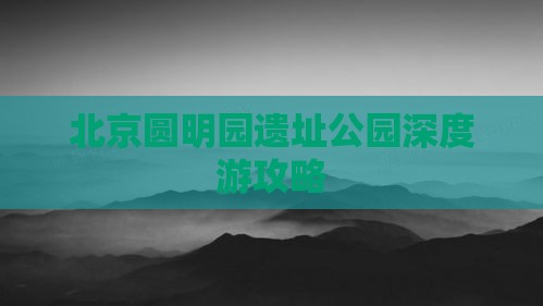 北京圆明园遗址公园深度游攻略