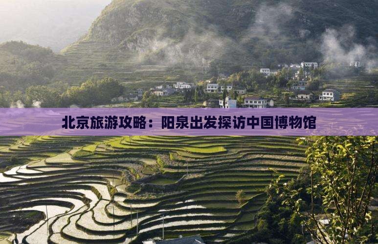 北京旅游攻略：阳泉出发探访中国博物馆