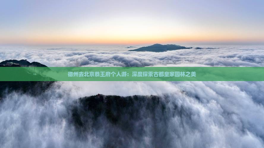 德州去北京恭王府个人游：深度探索古都皇家园林之美
