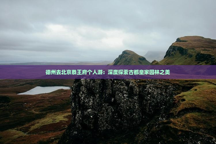 德州去北京恭王府个人游：深度探索古都皇家园林之美
