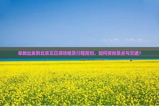阜新出发到北京五日游攻略及行程规划，如何安排景点与交通？