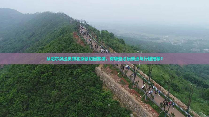 从哈尔滨出发到北京颐和园旅游，有哪些必玩景点与行程推荐？
