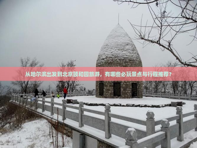 从哈尔滨出发到北京颐和园旅游，有哪些必玩景点与行程推荐？