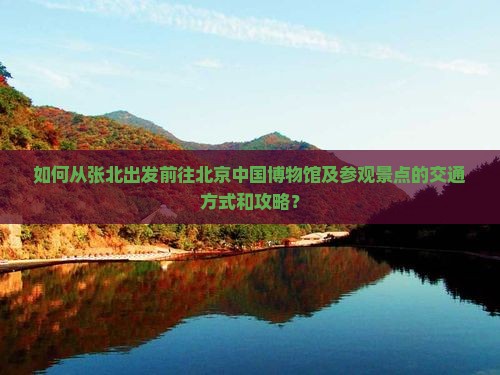 如何从张北出发前往北京中国博物馆及参观景点的交通方式和攻略？