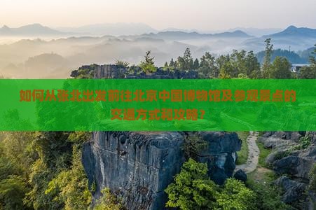 如何从张北出发前往北京中国博物馆及参观景点的交通方式和攻略？